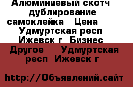 Алюминиевый скотч , дублирование, самоклейка › Цена ­ 50 - Удмуртская респ., Ижевск г. Бизнес » Другое   . Удмуртская респ.,Ижевск г.
